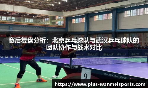 赛后复盘分析：北京乒乓球队与武汉乒乓球队的团队协作与战术对比