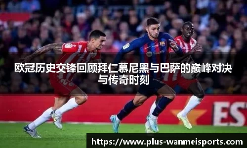 欧冠历史交锋回顾拜仁慕尼黑与巴萨的巅峰对决与传奇时刻